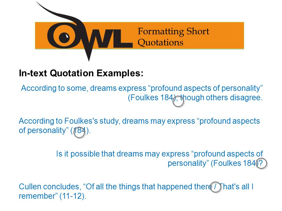 Formatting Short Quotations In-text Quotation Examples: According to some, dreams express profound aspects of personality (Foulkes 184), though others disagree.