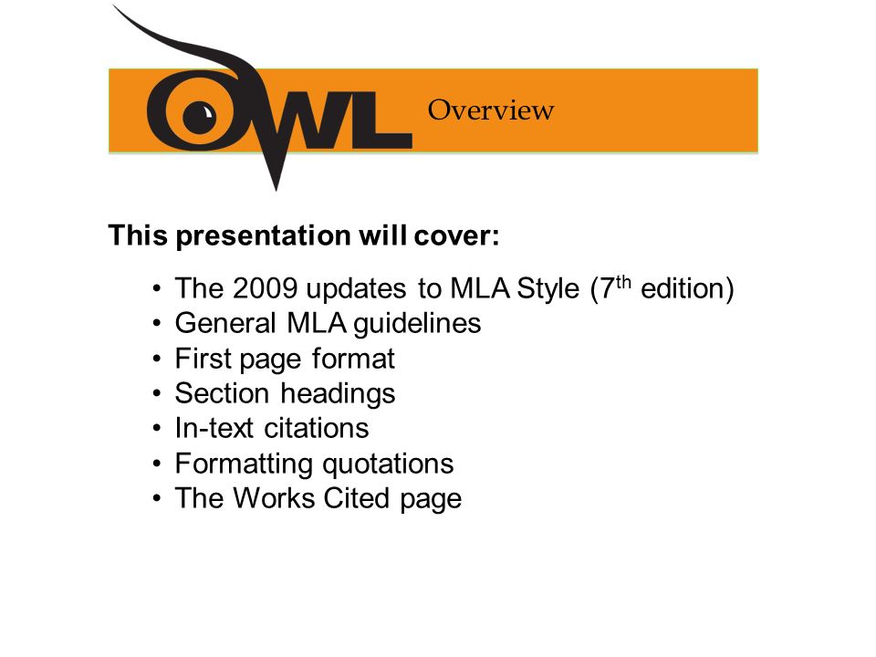 This presentation will cover: The 2009 updates to MLA Style (7 th edition) General MLA guidelines First page format Section headings In-text citations Formatting quotations The Works Cited page Overview