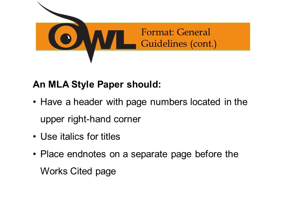 An MLA Style Paper should: Have a header with page numbers located in the upper right-hand corner Use italics for titles Place endnotes on a separate page before the Works Cited page Format: General Guidelines (cont.)