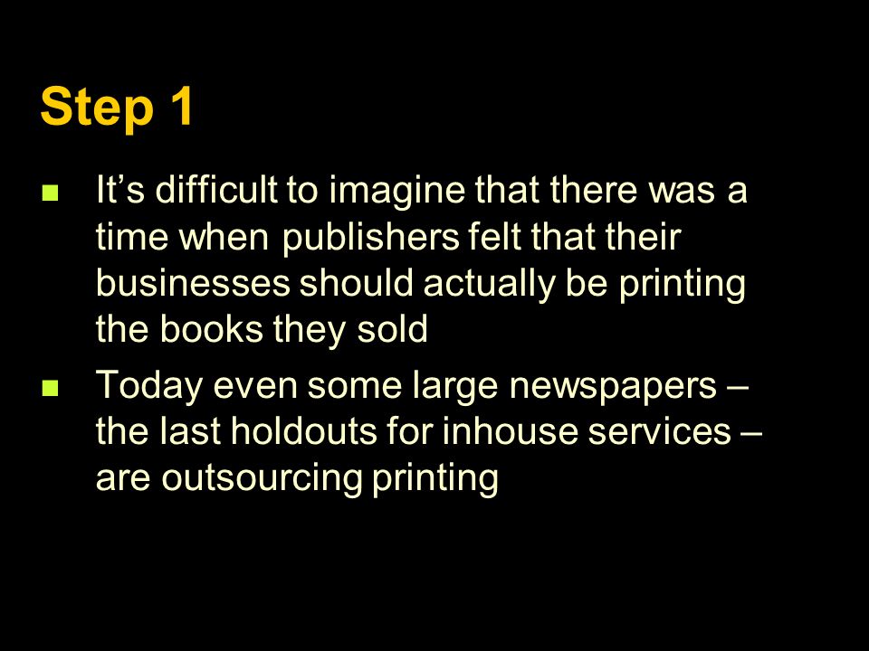 Step 1 It’s difficult to imagine that there was a time when publishers felt that their businesses should actually be printing the books they sold Today even some large newspapers – the last holdouts for inhouse services – are outsourcing printing