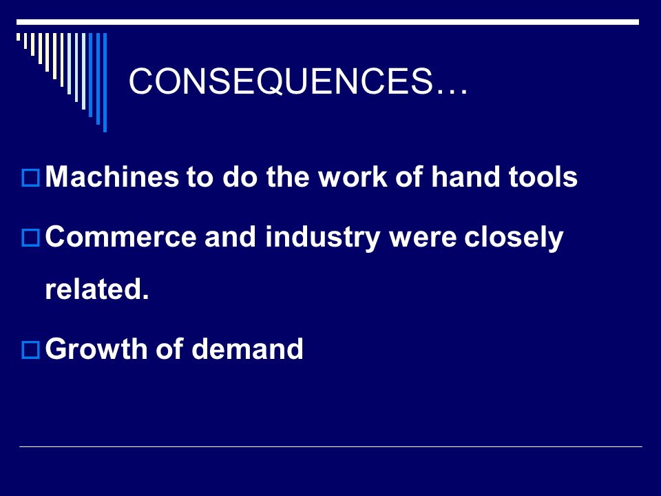 CONSEQUENCES…  Machines to do the work of hand tools  Commerce and industry were closely related.