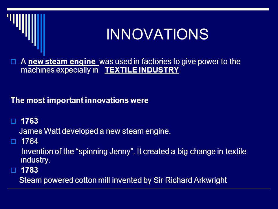 INNOVATIONS  A new steam engine was used in factories to give power to the machines expecially in TEXTILE INDUSTRY The most important innovations were  1763 James Watt developed a new steam engine.