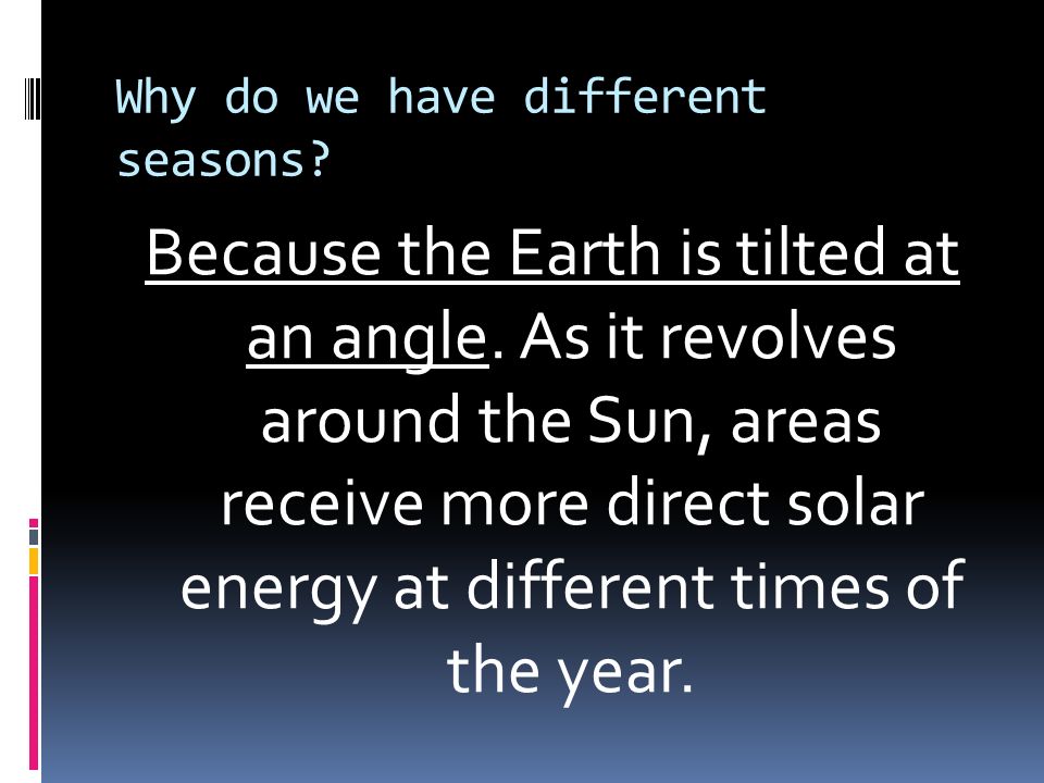 Why do we have different seasons. Because the Earth is tilted at an angle.
