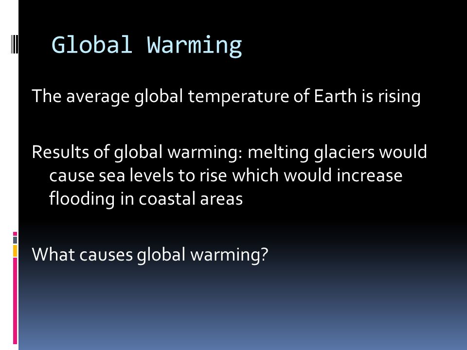 Global Warming The average global temperature of Earth is rising Results of global warming: melting glaciers would cause sea levels to rise which would increase flooding in coastal areas What causes global warming