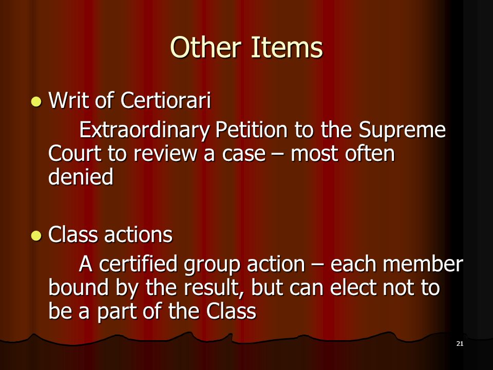 21 Other Items Writ of Certiorari Writ of Certiorari Extraordinary Petition to the Supreme Court to review a case – most often denied Class actions Class actions A certified group action – each member bound by the result, but can elect not to be a part of the Class