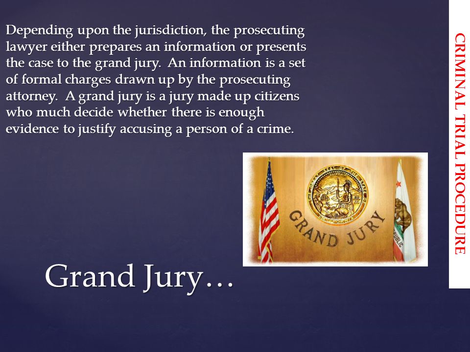 Depending upon the jurisdiction, the prosecuting lawyer either prepares an information or presents the case to the grand jury.