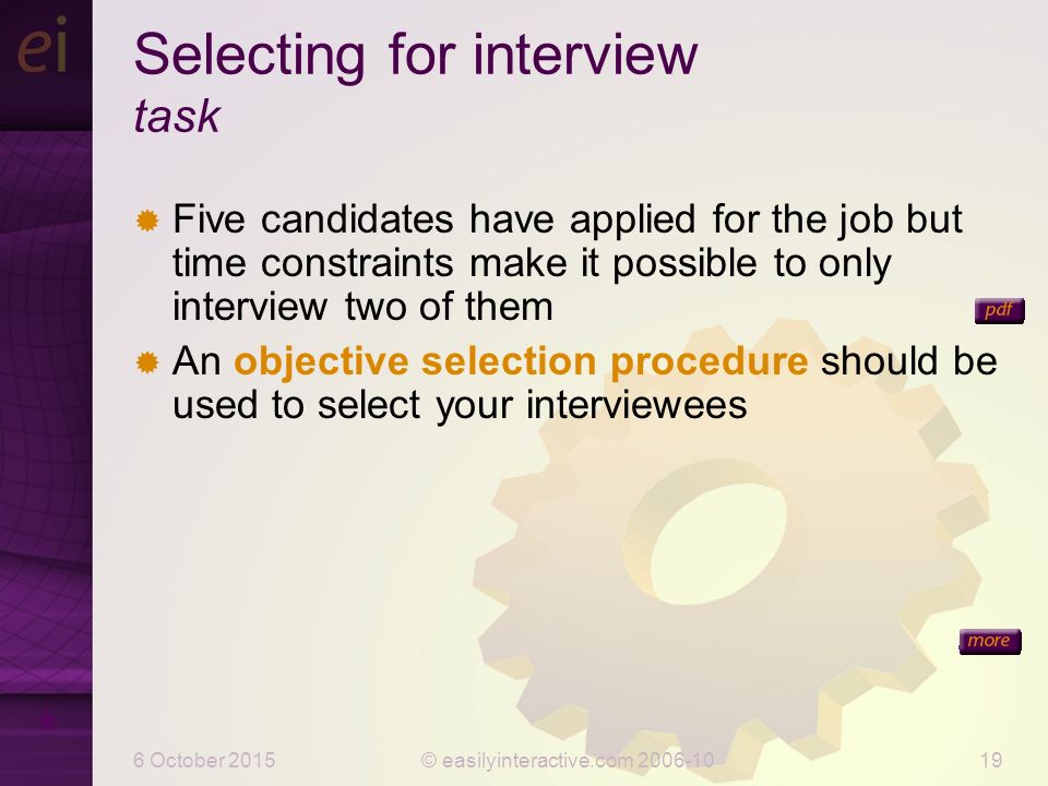 6 October 2015© easilyinteractive.com Selecting for interview task  Five candidates have applied for the job but time constraints make it possible to only interview two of them  An objective selection procedure should be used to select your interviewees *  An open question is one in which the interviewee has the opportunity to express him/herself.