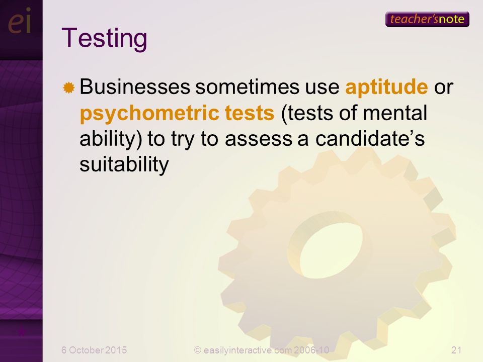 6 October 2015© easilyinteractive.com Testing  Businesses sometimes use aptitude or psychometric tests (tests of mental ability) to try to assess a candidate’s suitability * A free online psychometric test can be found at peoplemaps.com.