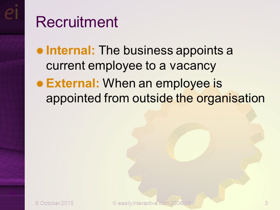 6 October 2015© easilyinteractive.com Recruitment  Internal: The business appoints a current employee to a vacancy  External: When an employee is appointed from outside the organisation *
