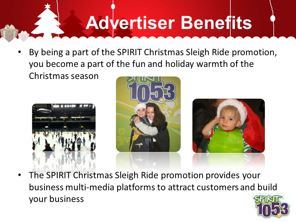 Advertiser Benefits By being a part of the SPIRIT Christmas Sleigh Ride promotion, you become a part of the fun and holiday warmth of the Christmas season The SPIRIT Christmas Sleigh Ride promotion provides your business multi-media platforms to attract customers and build your business