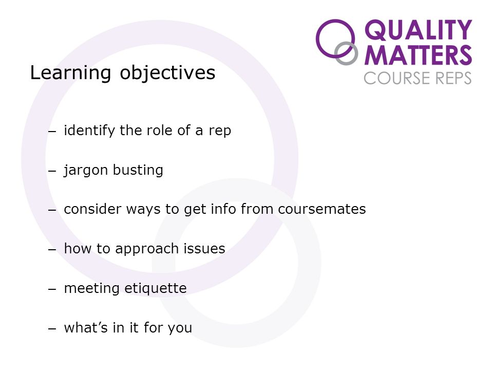 Learning objectives – identify the role of a rep – jargon busting – consider ways to get info from coursemates – how to approach issues – meeting etiquette – what’s in it for you