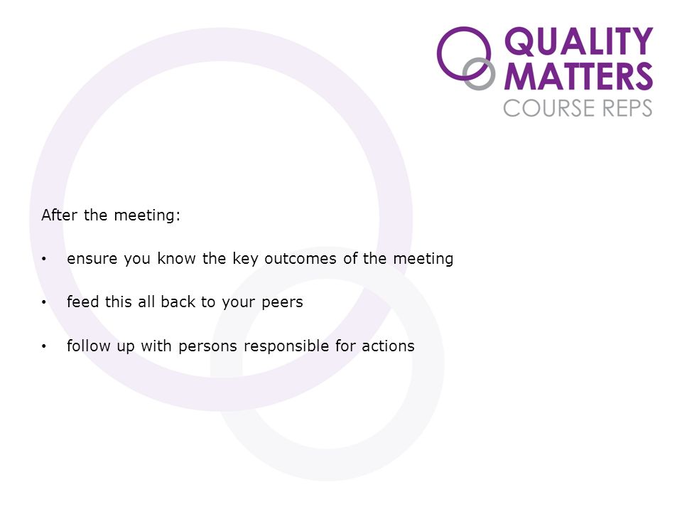 After the meeting: ensure you know the key outcomes of the meeting feed this all back to your peers follow up with persons responsible for actions