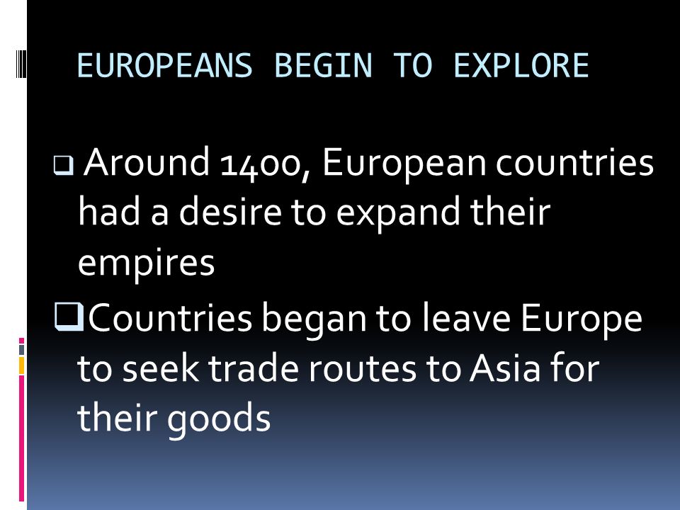 EUROPEANS BEGIN TO EXPLORE  Around 1400, European countries had a desire to expand their empires  Countries began to leave Europe to seek trade routes to Asia for their goods