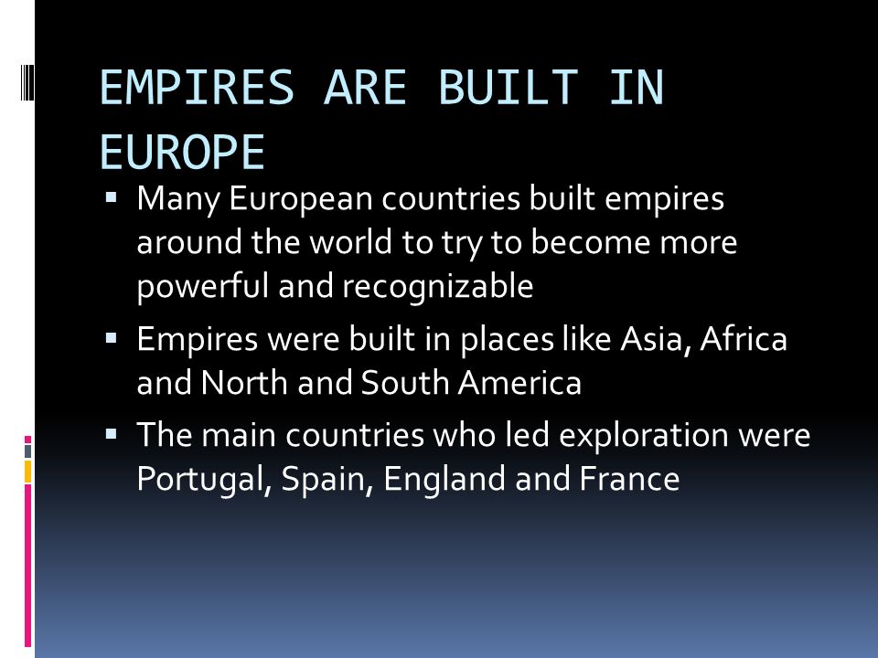 EMPIRES ARE BUILT IN EUROPE  Many European countries built empires around the world to try to become more powerful and recognizable  Empires were built in places like Asia, Africa and North and South America  The main countries who led exploration were Portugal, Spain, England and France