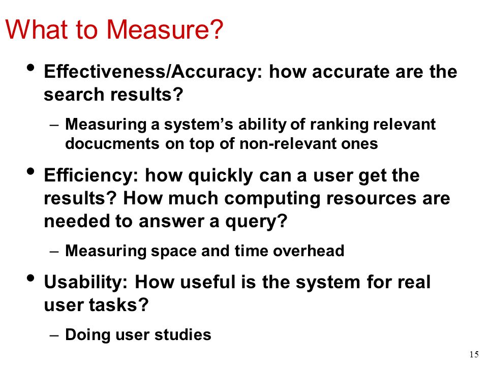 What to Measure. Effectiveness/Accuracy: how accurate are the search results.