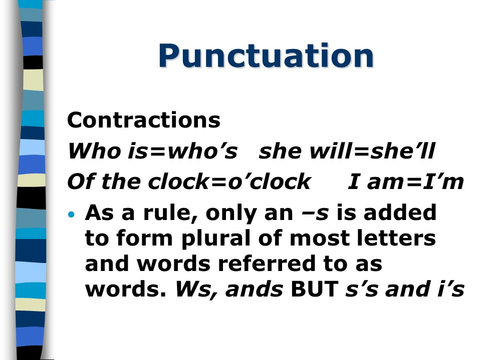 Punctuation Contractions Who is=who’sshe will=she’ll Of the clock=o’clock I am=I’m As a rule, only an –s is added to form plural of most letters and words referred to as words.