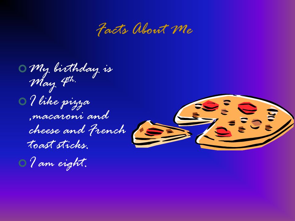 Facts About Me My birthday is May 4 th. I like pizza,macaroni and cheese and French toast sticks.