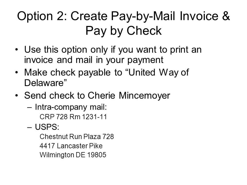 Option 2: Create Pay-by-Mail Invoice & Pay by Check Use this option only if you want to print an invoice and mail in your payment Make check payable to United Way of Delaware Send check to Cherie Mincemoyer –Intra-company mail: CRP 728 Rm –USPS: Chestnut Run Plaza Lancaster Pike Wilmington DE 19805