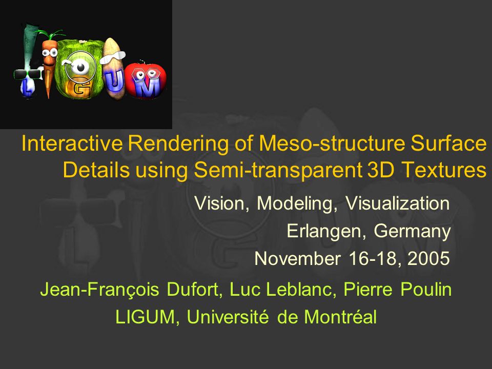 Interactive Rendering of Meso-structure Surface Details using Semi-transparent 3D Textures Vision, Modeling, Visualization Erlangen, Germany November 16-18, 2005 Jean-François Dufort, Luc Leblanc, Pierre Poulin LIGUM, Université de Montréal
