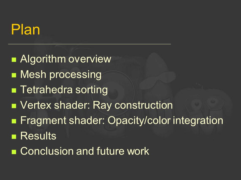 Plan Algorithm overview Mesh processing Tetrahedra sorting Vertex shader: Ray construction Fragment shader: Opacity/color integration Results Conclusion and future work
