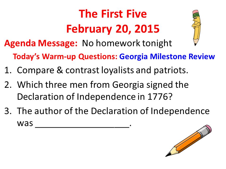 The First Five February 20, 2015 Agenda Message: No homework tonight Today’s Warm-up Questions: Georgia Milestone Review 1.Compare & contrast loyalists and patriots.