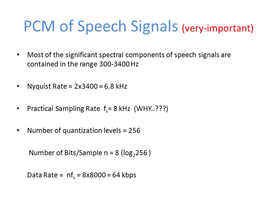 PCM of Speech Signals (very-important) Most of the significant spectral components of speech signals are contained in the range Hz Nyquist Rate = 2x3400 = 6.8 kHz Practical Sampling Rate f s = 8 kHz (WHY.. ) Number of quantization levels = 256 Number of Bits/Sample n = 8 (log ) Data Rate = nf s = 8x8000 = 64 kbps