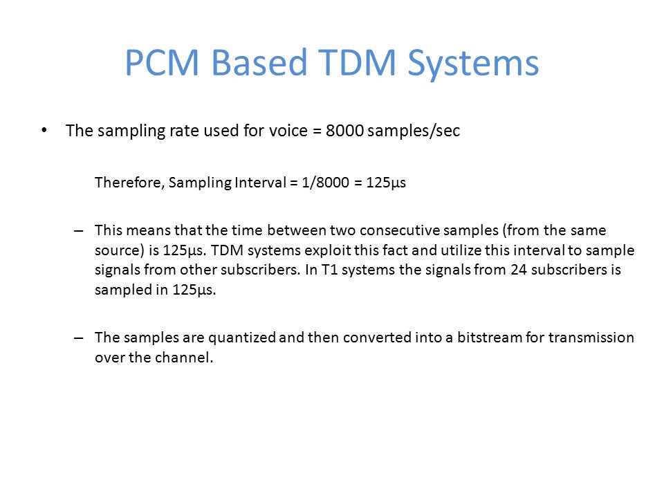 PCM Based TDM Systems The sampling rate used for voice = 8000 samples/sec Therefore, Sampling Interval = 1/8000 = 125µs – This means that the time between two consecutive samples (from the same source) is 125µs.
