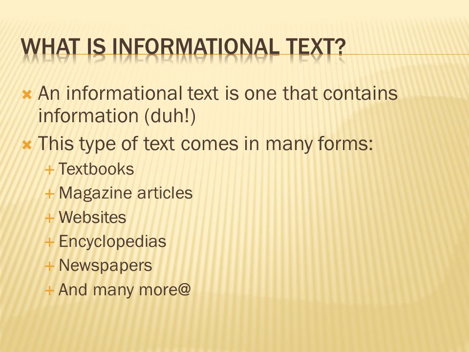  An informational text is one that contains information (duh!)  This type of text comes in many forms:  Textbooks  Magazine articles  Websites  Encyclopedias  Newspapers  And many
