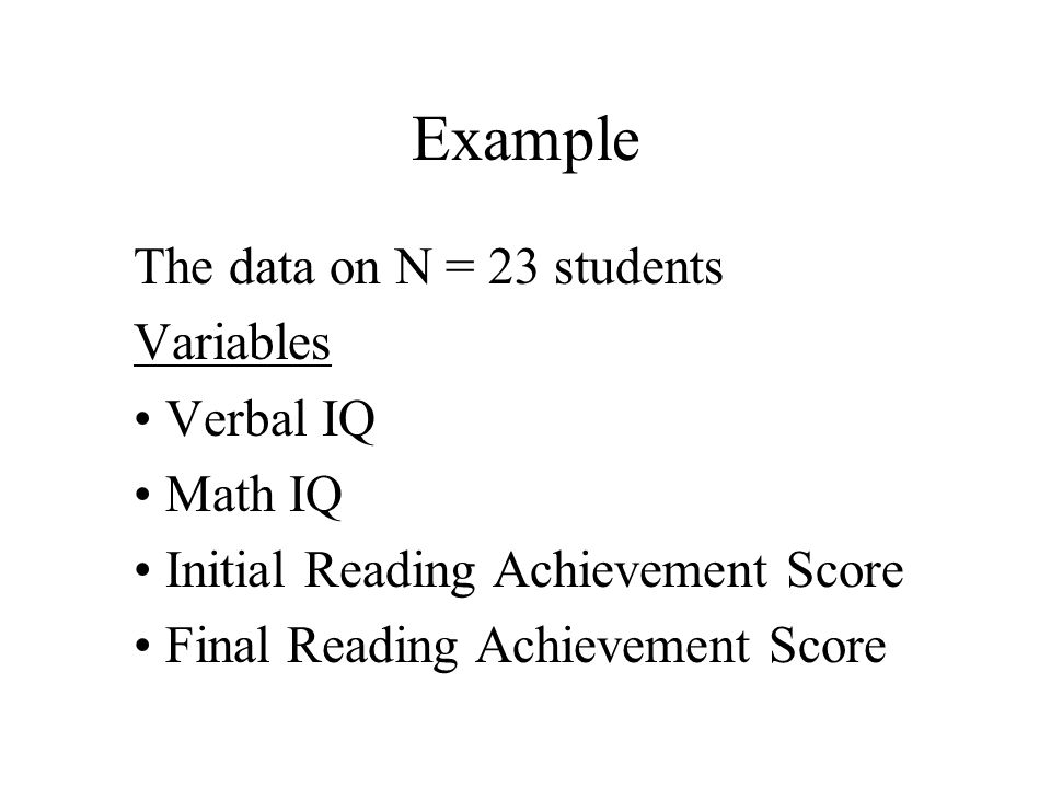Example The data on N = 23 students Variables Verbal IQ Math IQ Initial Reading Achievement Score Final Reading Achievement Score