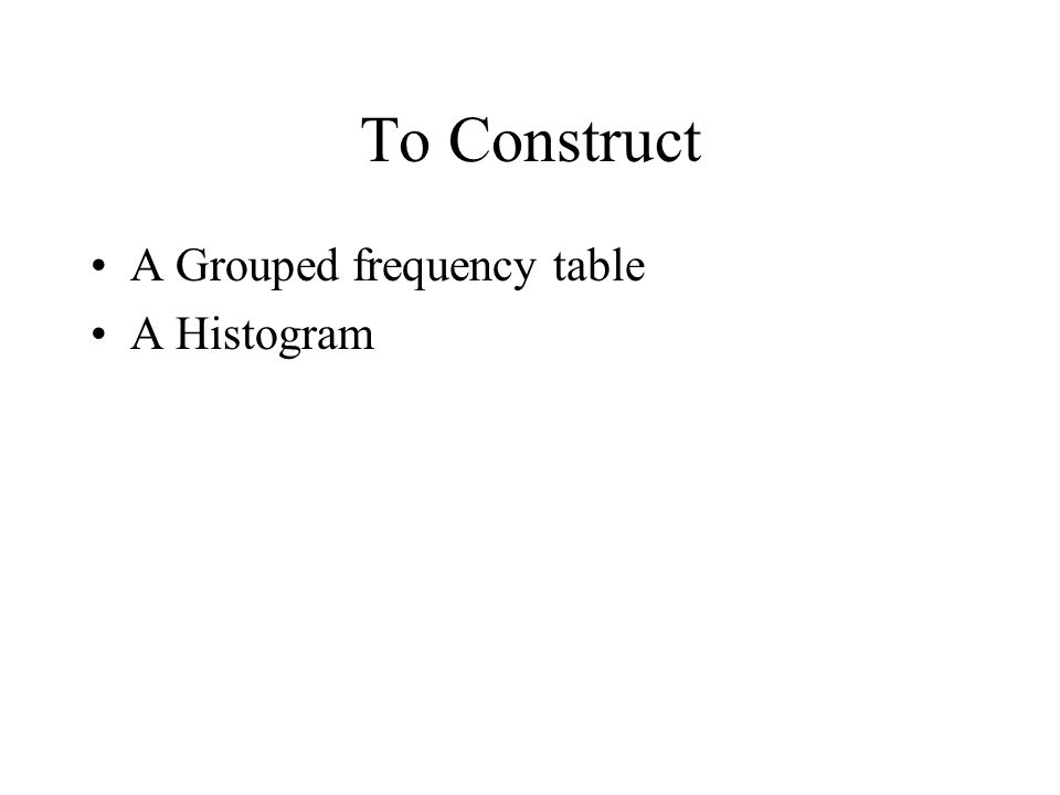 To Construct A Grouped frequency table A Histogram