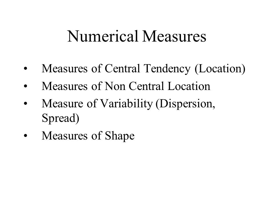 Numerical Measures Measures of Central Tendency (Location) Measures of Non Central Location Measure of Variability (Dispersion, Spread) Measures of Shape