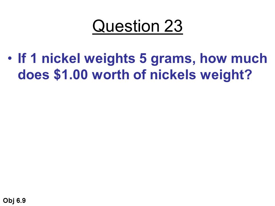 Question 23 If 1 nickel weights 5 grams, how much does $1.00 worth of nickels weight Obj 6.9