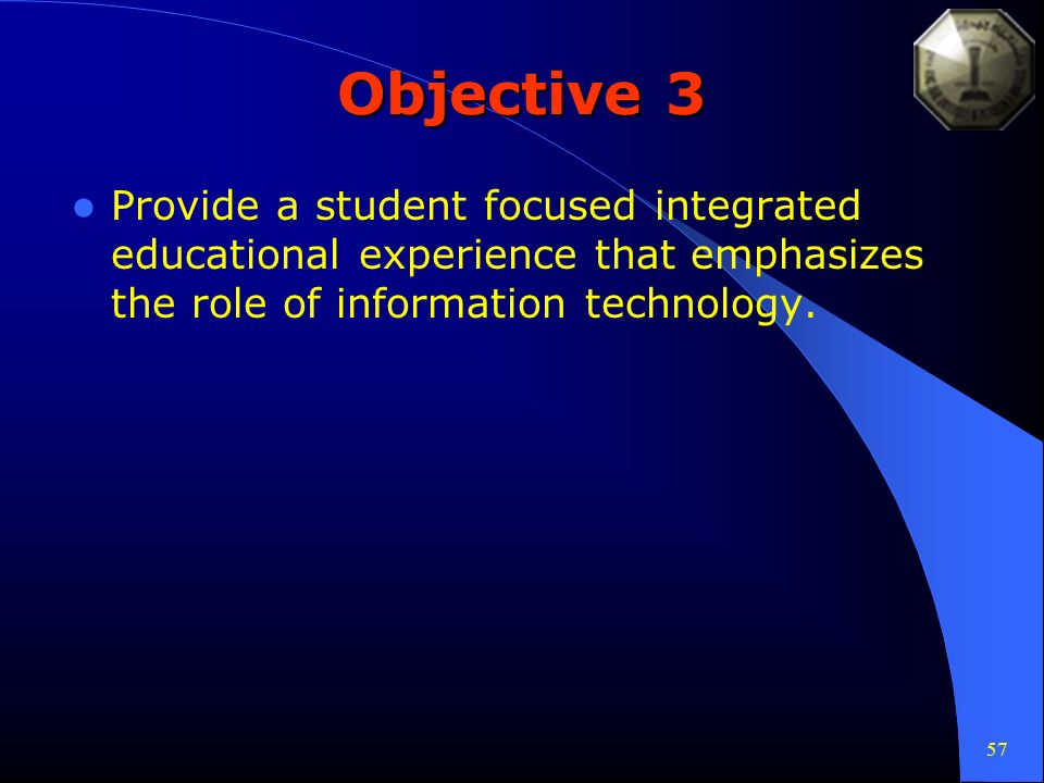 57 Objective 3 Provide a student focused integrated educational experience that emphasizes the role of information technology.