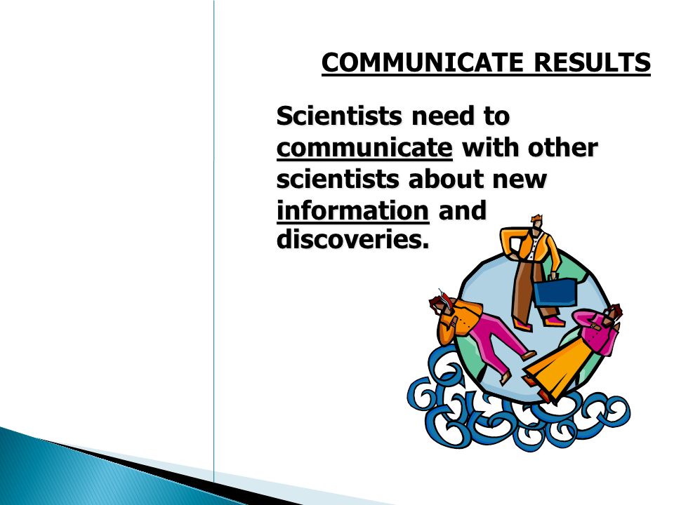 COMMUNICATE RESULTS Scientists need to communicate with other scientists about new information and discoveries.