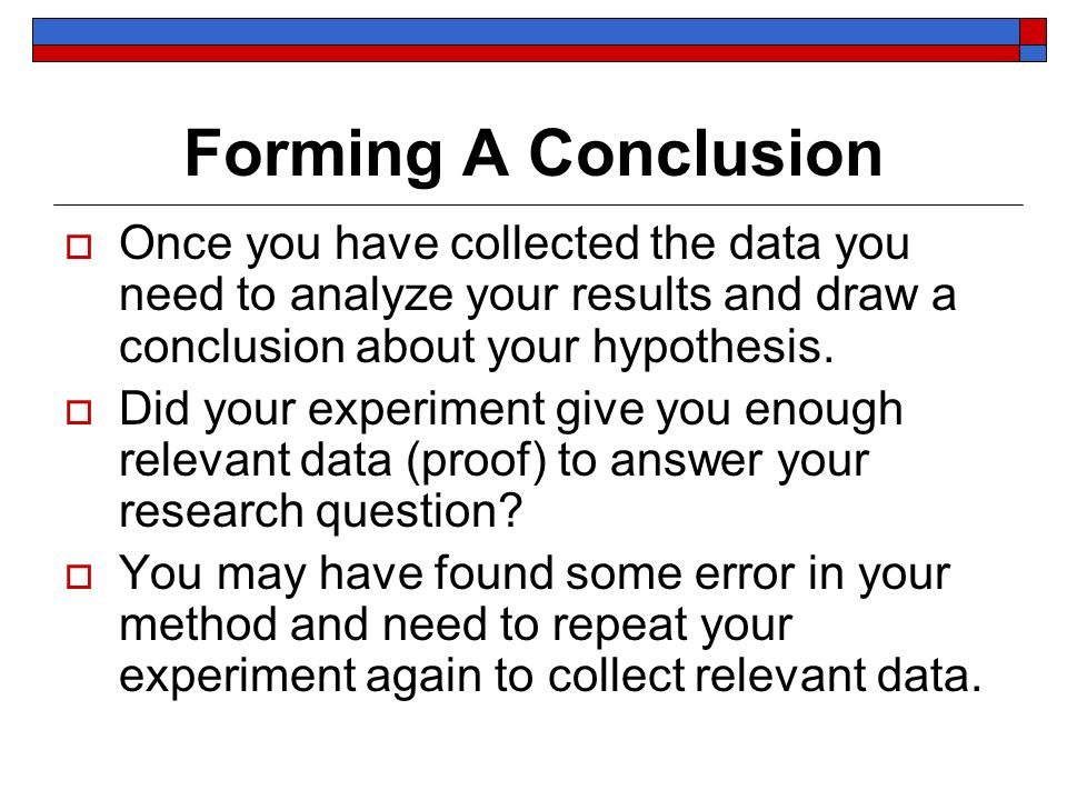 Forming A Conclusion  Once you have collected the data you need to analyze your results and draw a conclusion about your hypothesis.