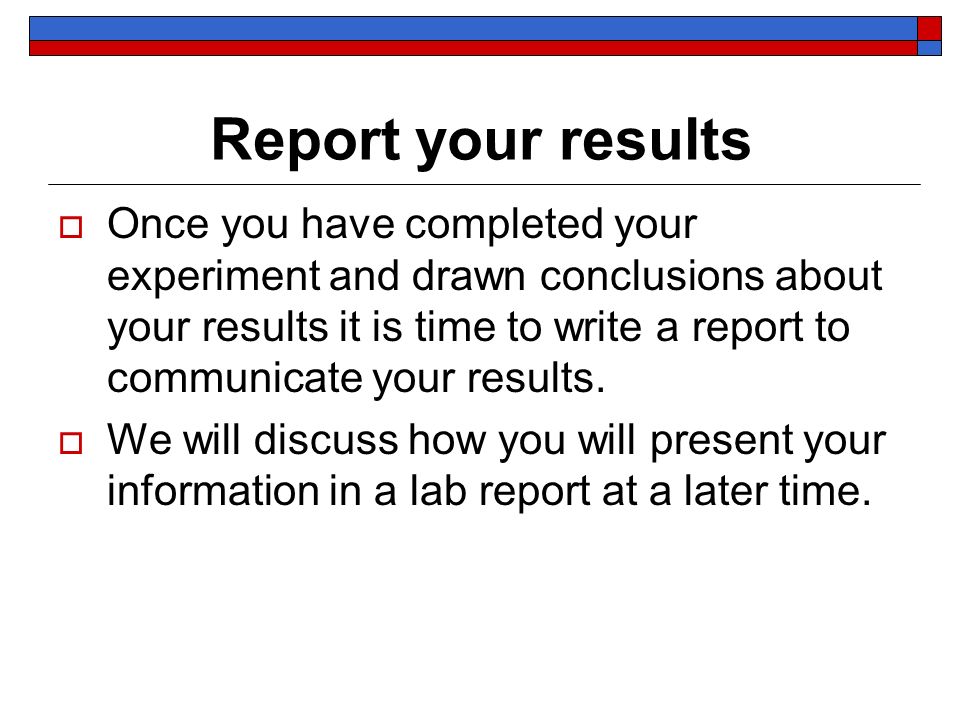 Report your results  Once you have completed your experiment and drawn conclusions about your results it is time to write a report to communicate your results.