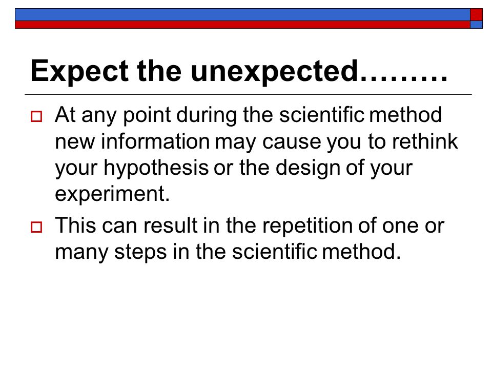 Expect the unexpected………  At any point during the scientific method new information may cause you to rethink your hypothesis or the design of your experiment.