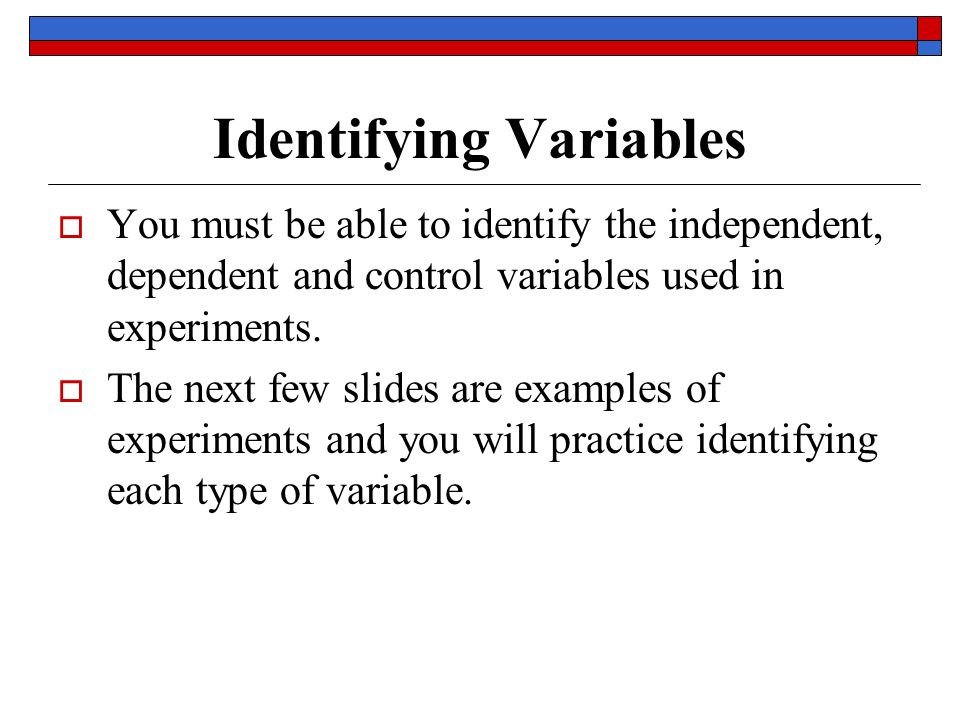 Identifying Variables  You must be able to identify the independent, dependent and control variables used in experiments.