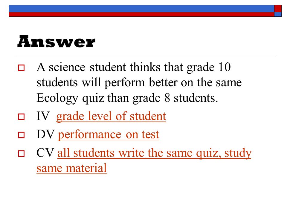 Answer  A science student thinks that grade 10 students will perform better on the same Ecology quiz than grade 8 students.