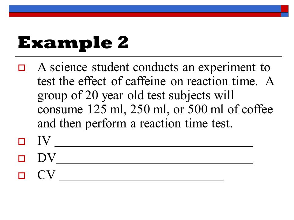 Example 2  A science student conducts an experiment to test the effect of caffeine on reaction time.