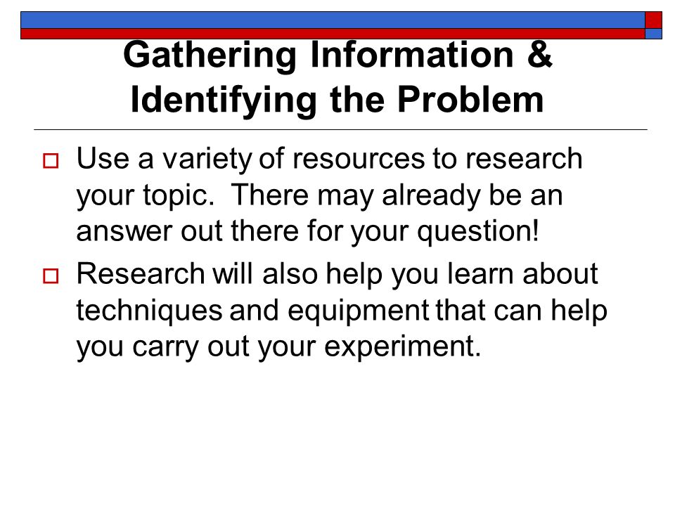 Gathering Information & Identifying the Problem  Use a variety of resources to research your topic.