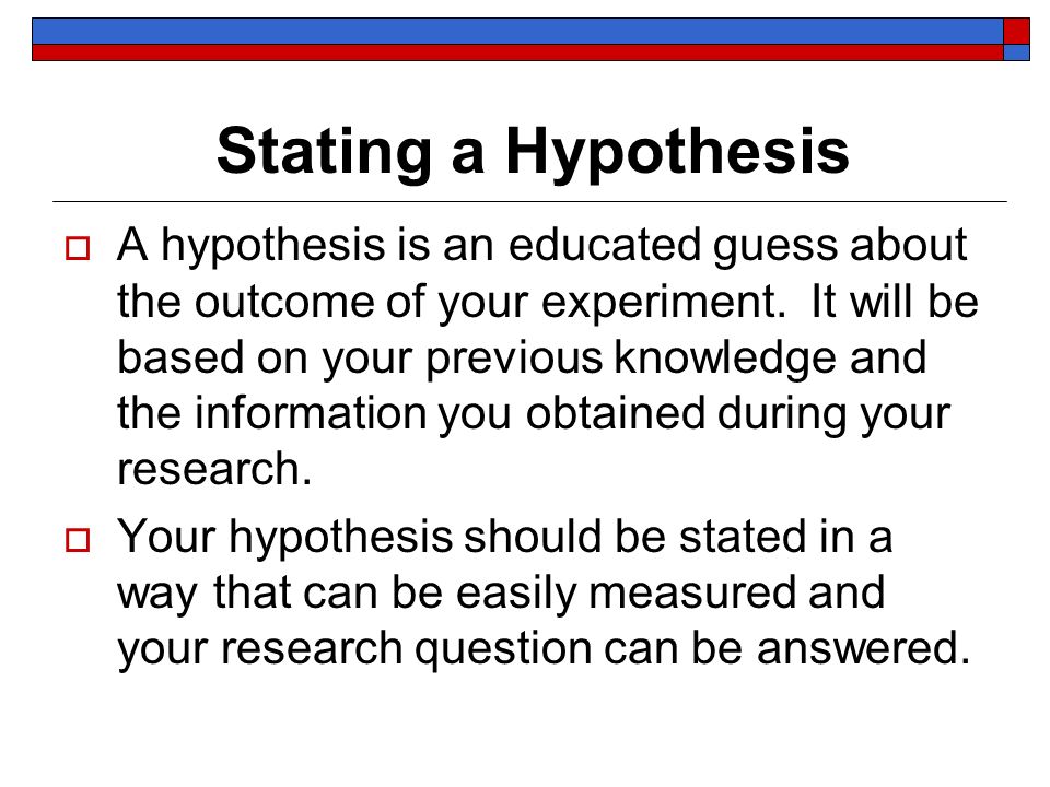 Stating a Hypothesis  A hypothesis is an educated guess about the outcome of your experiment.