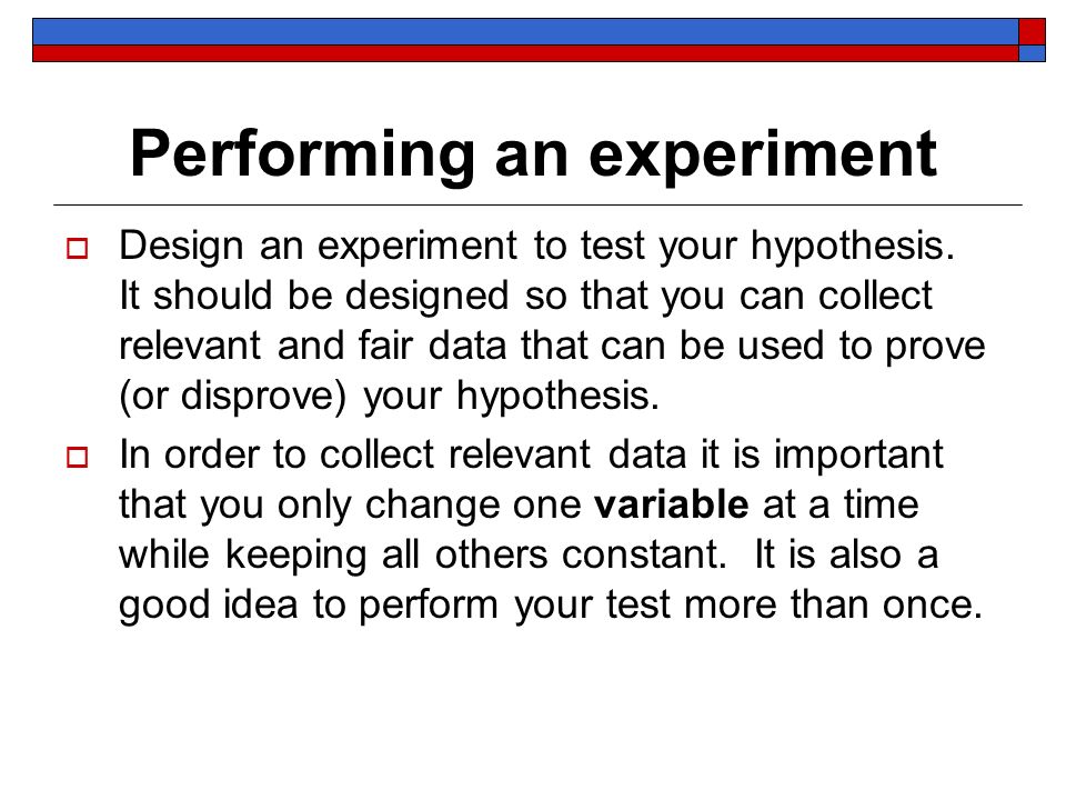 Performing an experiment  Design an experiment to test your hypothesis.