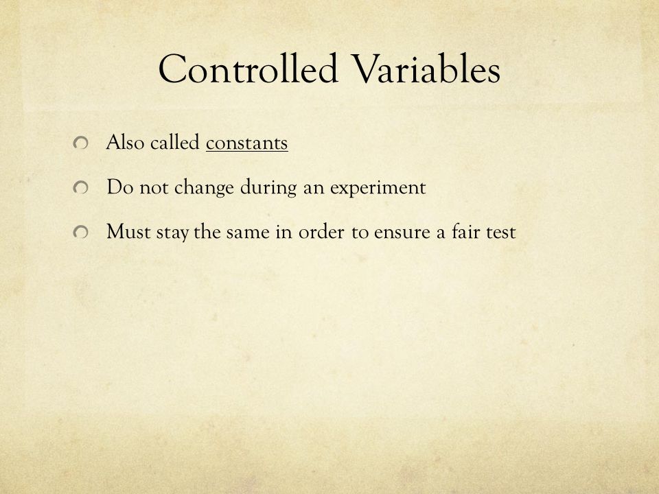 Controlled Variables Also called constants Do not change during an experiment Must stay the same in order to ensure a fair test
