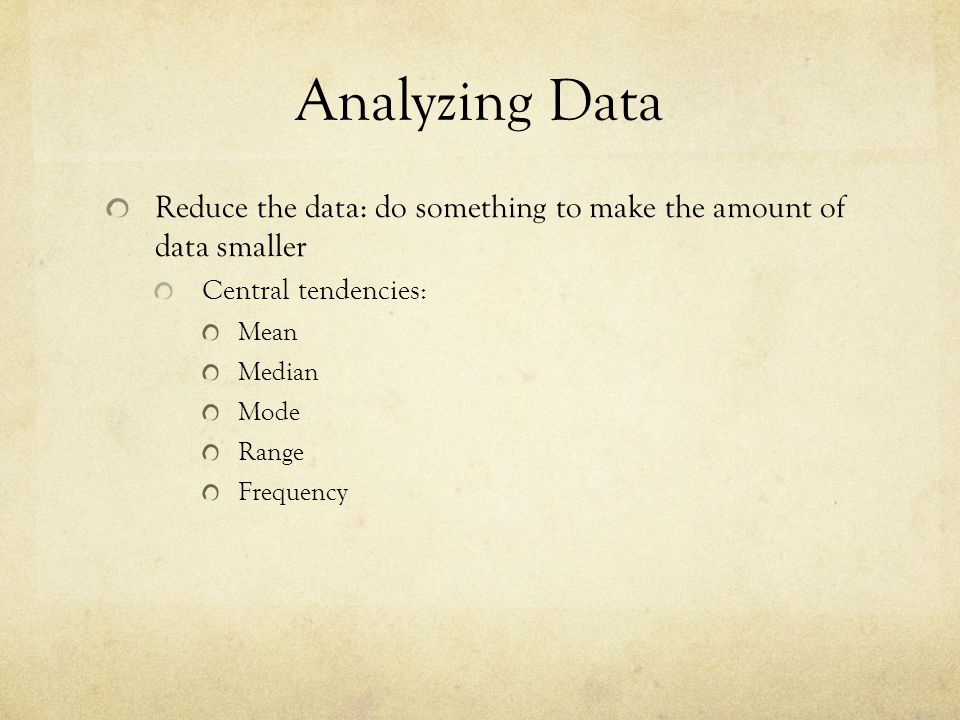 Analyzing Data Reduce the data: do something to make the amount of data smaller Central tendencies: Mean Median Mode Range Frequency