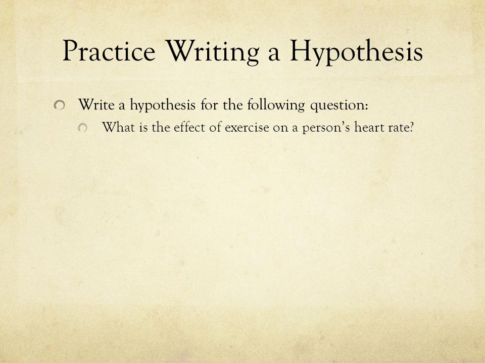 Practice Writing a Hypothesis Write a hypothesis for the following question: What is the effect of exercise on a person’s heart rate