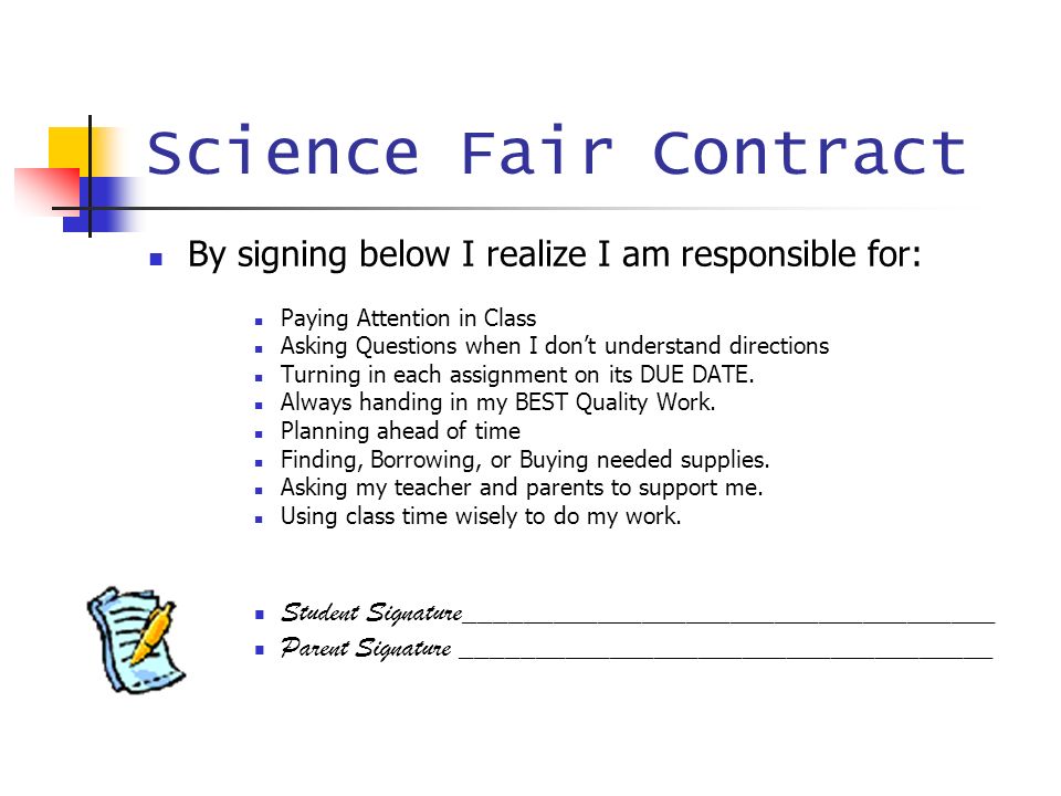 Science Fair Contract By signing below I realize I am responsible for: Paying Attention in Class Asking Questions when I don’t understand directions Turning in each assignment on its DUE DATE.