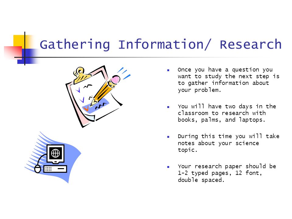Gathering Information/ Research Once you have a question you want to study the next step is to gather information about your problem.