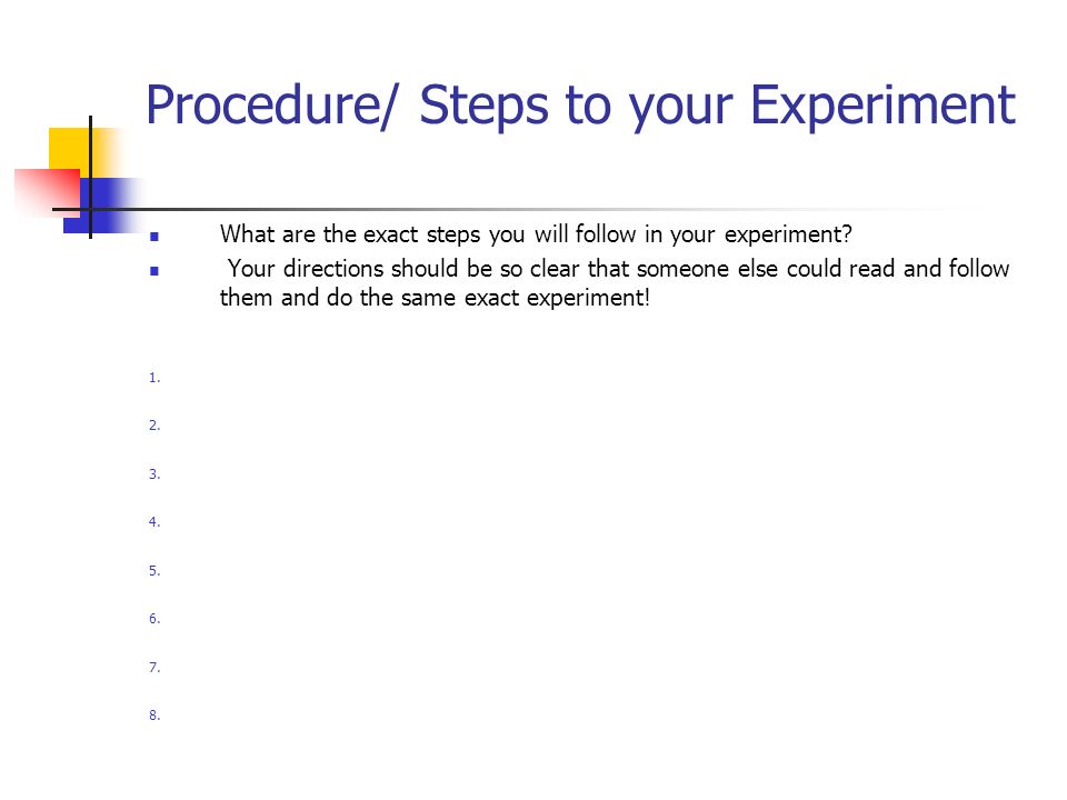 Procedure/ Steps to your Experiment What are the exact steps you will follow in your experiment.