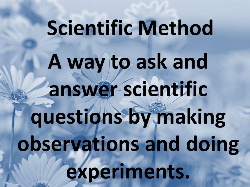 Scientific Method A way to ask and answer scientific questions by making observations and doing experiments.